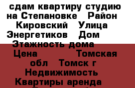 сдам квартиру-студию на Степановке › Район ­ Кировский › Улица ­ Энергетиков › Дом ­ 15 › Этажность дома ­ 12 › Цена ­ 9 000 - Томская обл., Томск г. Недвижимость » Квартиры аренда   . Томская обл.